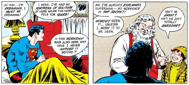 Superman asks why he never noticed Santa's workshop when his Fortress of Solitude is so close by. Santa tells him that no one sees the workshop unless he wants them to.